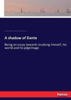 A shadow of Dante:Being an essay towards studying himself, his world and his pilgrimage