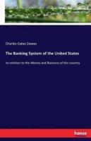 The Banking System of the United States :its relation to the Money and Business of the country