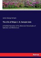 The Life of Major J. G. Semple Lisle:A Faithful Narrative of his Alternate Vicissitudes of Splendor and Misfortune