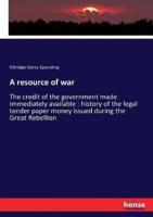 A resource of war:The credit of the government made immediately available : history of the legal tender paper money issued during the Great Rebellion