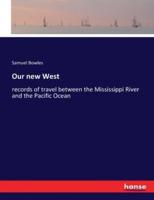 Our new West:records of travel between the Mississippi River and the Pacific Ocean