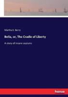 Bella, or, The Cradle of Liberty  :A story of insane asylums