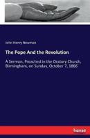 The Pope And the Revolution :A Sermon, Preached in the Oratory Church, Birmingham, on Sunday, October 7, 1866