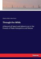 Through the Wilds:A Record of Sport and Adventure in the Forests of New Hampshire and Maine