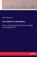 The Children's Miscellany:Part II.: Consisting of Select Stories, Fables, and Dialogues, for...