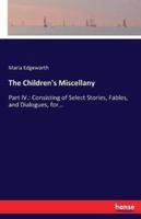The Children's Miscellany:Part IV.: Consisting of Select Stories, Fables, and Dialogues, for...