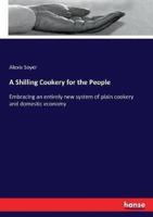 A Shilling Cookery for the People :Embracing an entirely new system of plain cookery and domestic economy