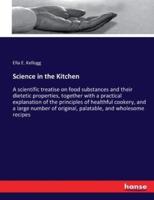 Science in the Kitchen  :A scientific treatise on food substances and their dietetic properties, together with a practical explanation of the principles of healthful cookery, and a large number of original, palatable, and wholesome recipes