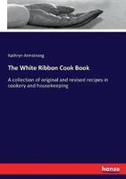 The White Ribbon Cook Book :A collection of original and revised recipes in cookery and housekeeping