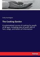 The Cooking Garden :A systematized course of cooking for pupils of all ages, including plan of work, bills of fare, songs, and letters of information