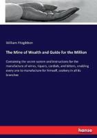 The Mine of Wealth and Guide for the Million :Containing the secret system and instructions for the manufacture of wines, liquors, cordials, and bitters, enabling every one to manufacture for himself, cookery in all its branches