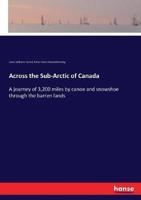Across the Sub-Arctic of Canada:A journey of 3,200 miles by canoe and snowshoe through the barren lands