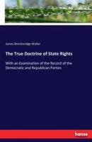 The True Doctrine of State Rights:With an Examination of the Record of the Democratic and Republican Parties
