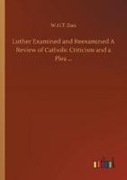 Luther Examined and Reexamined A Review of Catholic Criticism and a Plea ...
