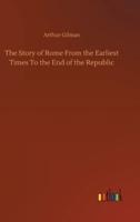 The Story of Rome From the Earliest Times To the End of the Republic