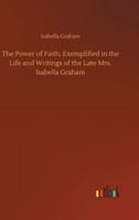The Power of Faith, Exemplified in the Life and Writings of the Late Mrs. Isabella Graham