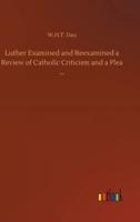 Luther Examined and Reexamined a Review of Catholic Criticism and a Plea ...