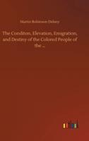The Conditon, Elevation, Emigration, and Destiny of the Colored People of the ...