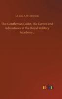 The Gentleman Cadet, His Career and Adventures at the Royal Military Academy...
