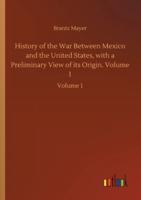 History of the War Between Mexico and the United States, with a Preliminary View of its Origin. Volume 1:Volume 1