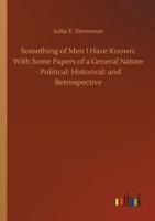 Something of Men I Have Known: With Some Papers of a General Nature - Political: Historical: and Retrospective