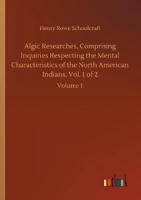 Algic Researches, Comprising Inquiries Respecting the Mental Characteristics of the North American Indians, Vol. 1 of 2:Volume 1