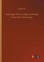 Astrology How to Make and Read Your Own Horoscope