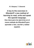 A key to the exercises in Ollendorff´s new method of learning to read, write and speak the spanish language.:Una clave para los ejercicios en el nuevo método de Ollendorff para aprender a leer, escribir y hablar español.