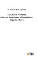 La Arcadia Moderna:Colección de églogas é idilios realistas. Segunda Edición