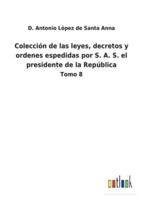 Colección de las leyes, decretos y ordenes espedidas por S. A. S. el presidente de la República:Tomo 8