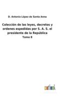 Colección de las leyes, decretos y ordenes espedidas por S. A. S. el presidente de la República:Tomo 8