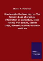 How to make the farm pay; or, The farmer&apos;s book of practical information on agriculture, stock raising, fruit culture, special crops, domestic economy & family medicine