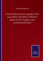 Practical floriculture; a guide to the successful cultivation of florists' plants for the amateur and professional florist