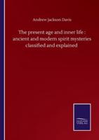 The present age and inner life : ancient and modern spirit mysteries classified and explained