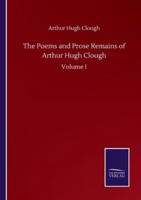 The Poems and Prose Remains of Arthur Hugh Clough:Volume I