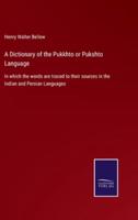 A Dictionary of the Pukkhto or Pukshto Language:In which the words are traced to their sources in the Indian and Persian Languages