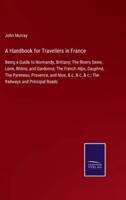 A Handbook for Travellers in France:Being a Guide to Normandy, Brittany; The Rivers Seine, Loire, Rhône, and Gardonne; The French Alps, Dauphné, The Pyrenees, Provence, and Nice, & c. & c. & c.; The Railways and Principal Roads