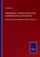 A Handbook for Travellers in Switzerland, and the Alps of Savoy and Piedmont:Corrected; with Travelling Maps, Plans of Towns, etc.