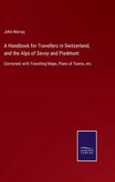 A Handbook for Travellers in Switzerland, and the Alps of Savoy and Piedmont:Corrected; with Travelling Maps, Plans of Towns, etc.