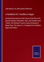 A Handbook for Travellers in Egypt:Including Descriptions of the Course of the Nile to the Second Cataract, Alexandria, Cairo, The Pyramids, and Thebes, The Overland Transit to India, Peninsula of Mount Sinai, The Oases, & c. Condensed from 'Modern Egypt