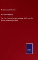 A Latin Grammar:Part First. Forms of the Latin Language, chiefly from the German of Lattman And Muller