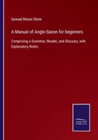 A Manual of Anglo-Saxon for beginners:Comprising a Grammar, Reader, and Glossary, with Explanatory Notes