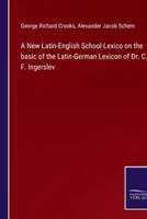 A New Latin-English School-Lexico on the Basic of the Latin-German Lexicon of Dr. C. F. Ingerslev