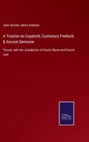 A Treatise on Copyhold, Customary Freehold & Ancient Demesne:Tenure: with the Jurisdiction of Courts Baron and Courts Leet