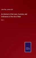 An Abstract of the Laws, Customs, and Ordinances of the Isle of Man:Vol. I.