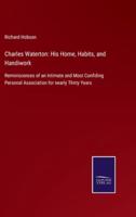 Charles Waterton: His Home, Habits, and Handiwork:Reminiscences of an Intimate and Most Confiding Personal Association for nearly Thirty Years