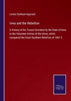 Iowa and the Rebellion:A History of the Troops furnished by the State of Iowa to the Volunteer Armies of the Union, which conquered the Great Southern Rebellion of 1861-5