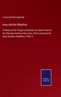 Iowa and the Rebellion:A History of the Troops furnished by the State of Iowa to the Volunteer Armies of the Union, which conquered the Great Southern Rebellion of 1861-5