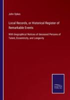Local Records, or Historical Register of Remarkable Events:With biographical Notices of deceased Persons of Talent, Eccentricity, and Longevity