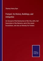 Pompeii: Its History, Buildings, and Antiquities:An Account of the Destruction of the City, with a full Description of the Remains, and of the recent Excavations, and also an Itinerary for Visitors